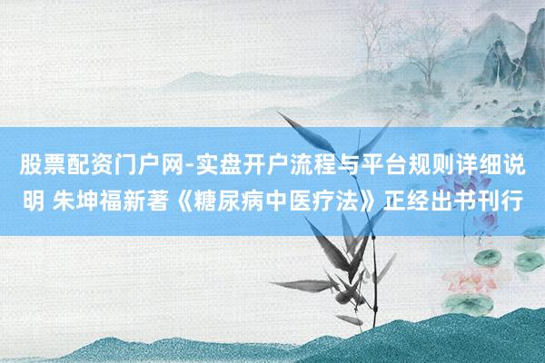股票配资门户网-实盘开户流程与平台规则详细说明 朱坤福新著《糖尿病中医疗法》正经出书刊行