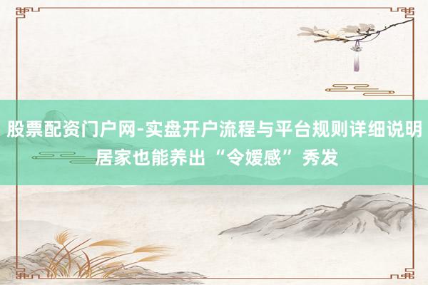 股票配资门户网-实盘开户流程与平台规则详细说明 居家也能养出 “令嫒感” 秀发