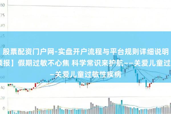 股票配资门户网-实盘开户流程与平台规则详细说明 【直播预报】假期过敏不心焦 科学常识来护航——关爱儿童过敏性疾病