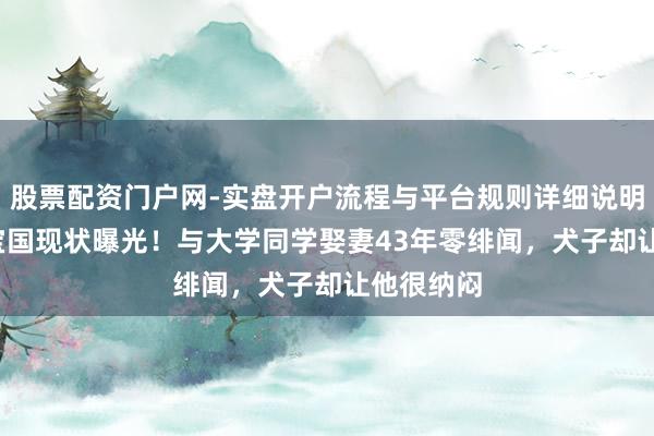 股票配资门户网-实盘开户流程与平台规则详细说明 69岁陈宝国现状曝光！与大学同学娶妻43年零绯闻，犬子却让他很纳闷