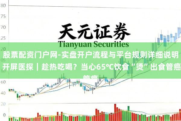 股票配资门户网-实盘开户流程与平台规则详细说明 开屏医探｜趁热吃喝？当心65℃饮食“烫”出食管癌