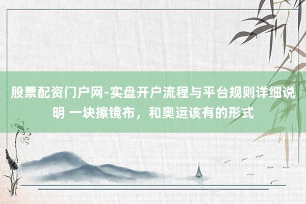 股票配资门户网-实盘开户流程与平台规则详细说明 一块擦镜布，和奥运该有的形式