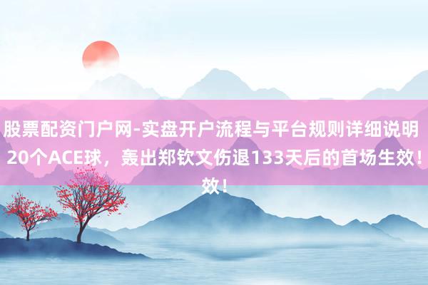 股票配资门户网-实盘开户流程与平台规则详细说明 20个ACE球，轰出郑钦文伤退133天后的首场生效！