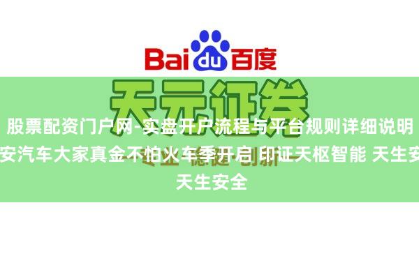 股票配资门户网-实盘开户流程与平台规则详细说明 长安汽车大家真金不怕火车季开启 印证天枢智能 天生安全