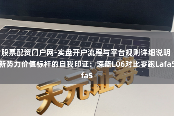 股票配资门户网-实盘开户流程与平台规则详细说明 新势力价值标杆的自我印证：深蓝L06对比零跑Lafa5