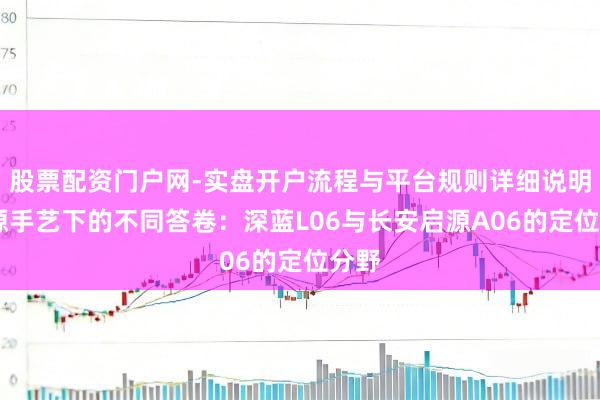 股票配资门户网-实盘开户流程与平台规则详细说明 同源手艺下的不同答卷：深蓝L06与长安启源A06的定位分野