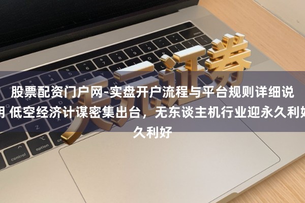 股票配资门户网-实盘开户流程与平台规则详细说明 低空经济计谋密集出台，无东谈主机行业迎永久利好