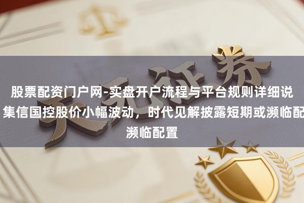 股票配资门户网-实盘开户流程与平台规则详细说明 集信国控股价小幅波动，时代见解披露短期或濒临配置