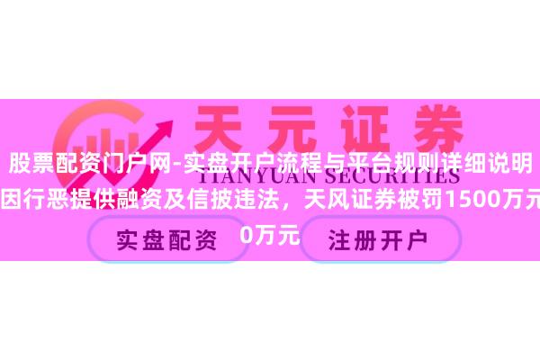 股票配资门户网-实盘开户流程与平台规则详细说明 因行恶提供融资及信披违法，天风证券被罚1500万元