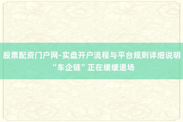 股票配资门户网-实盘开户流程与平台规则详细说明 “车企链”正在缓缓退场