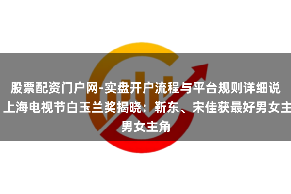 股票配资门户网-实盘开户流程与平台规则详细说明 上海电视节白玉兰奖揭晓：靳东、宋佳获最好男女主角