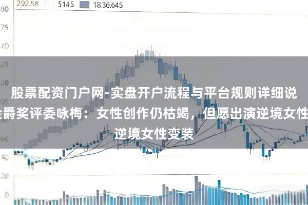股票配资门户网-实盘开户流程与平台规则详细说明 金爵奖评委咏梅：女性创作仍枯竭，但愿出演逆境女性变装