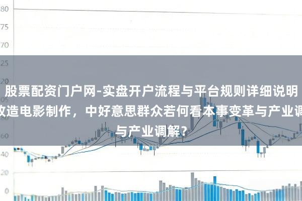 股票配资门户网-实盘开户流程与平台规则详细说明 AI改造电影制作，中好意思群众若何看本事变革与产业调解？