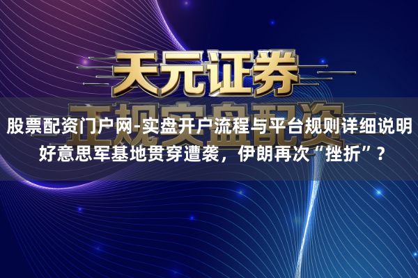 股票配资门户网-实盘开户流程与平台规则详细说明 好意思军基地贯穿遭袭，伊朗再次“挫折”？