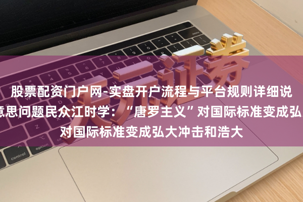 股票配资门户网-实盘开户流程与平台规则详细说明 专访拉好意思问题民众江时学：“唐罗主义”对国际标准变成弘大冲击和浩大