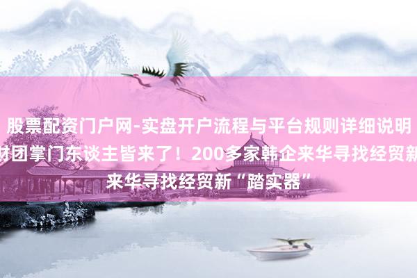 股票配资门户网-实盘开户流程与平台规则详细说明 韩国四大财团掌门东谈主皆来了！200多家韩企来华寻找经贸新“踏实器”