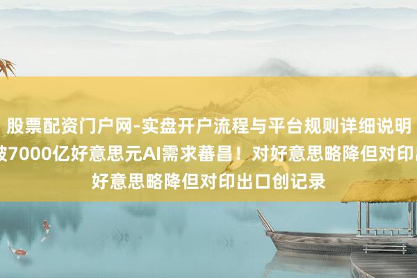 股票配资门户网-实盘开户流程与平台规则详细说明 韩国出口破7000亿好意思元AI需求蕃昌！对好意思略降但对印出口创记录