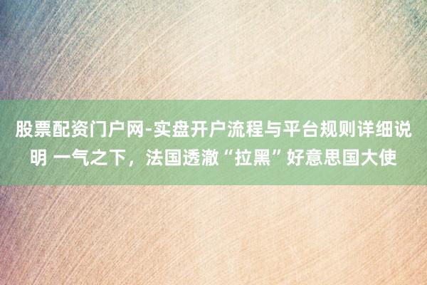 股票配资门户网-实盘开户流程与平台规则详细说明 一气之下，法国透澈“拉黑”好意思国大使