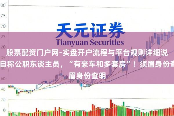 股票配资门户网-实盘开户流程与平台规则详细说明 自称公职东谈主员，“有豪车和多套房”！须眉身份查明