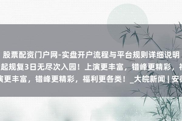 股票配资门户网-实盘开户流程与平台规则详细说明 辉煌上河园：10月7日起规复3日无尽次入园！上演更丰富，错峰更精彩，福利更各类！_大皖新闻 | 安徽网