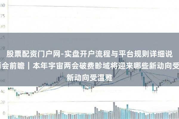 股票配资门户网-实盘开户流程与平台规则详细说明 两会前瞻｜本年宇宙两会破费畛域将迎来哪些新动向受温雅