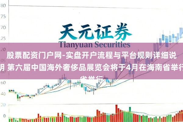 股票配资门户网-实盘开户流程与平台规则详细说明 第六届中国海外奢侈品展览会将于4月在海南省举行