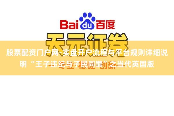 股票配资门户网-实盘开户流程与平台规则详细说明 “王子违纪与子民同罪”之当代英国版
