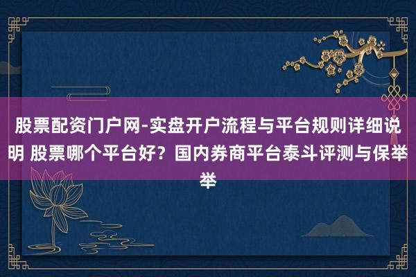 股票配资门户网-实盘开户流程与平台规则详细说明 股票哪个平台好？国内券商平台泰斗评测与保举