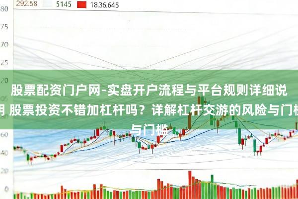 股票配资门户网-实盘开户流程与平台规则详细说明 股票投资不错加杠杆吗？详解杠杆交游的风险与门槛