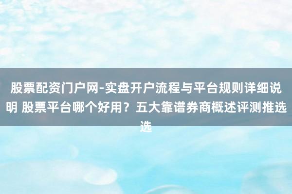 股票配资门户网-实盘开户流程与平台规则详细说明 股票平台哪个好用？五大靠谱券商概述评测推选