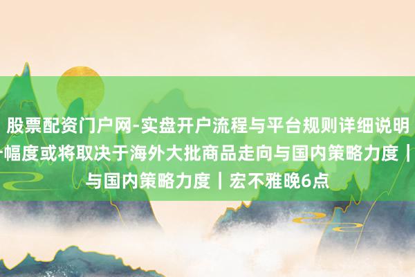 股票配资门户网-实盘开户流程与平台规则详细说明 PPI后续回升幅度或将取决于海外大批商品走向与国内策略力度｜宏不雅晚6点