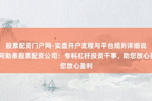 股票配资门户网-实盘开户流程与平台规则详细说明 阿勒泰股票配资公司：专科杠杆投资干事，助您放心盈利