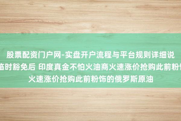 股票配资门户网-实盘开户流程与平台规则详细说明 获好意思国临时豁免后 印度真金不怕火油商火速涨价抢购此前粉饰的俄罗斯原油