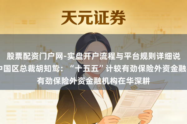 股票配资门户网-实盘开户流程与平台规则详细说明 瑞银集团中国区总裁胡知鸷：“十五五”计较有劲保险外资金融机构在华深耕