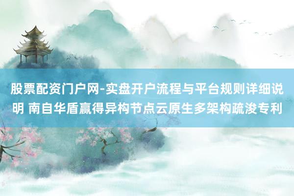 股票配资门户网-实盘开户流程与平台规则详细说明 南自华盾赢得异构节点云原生多架构疏浚专利