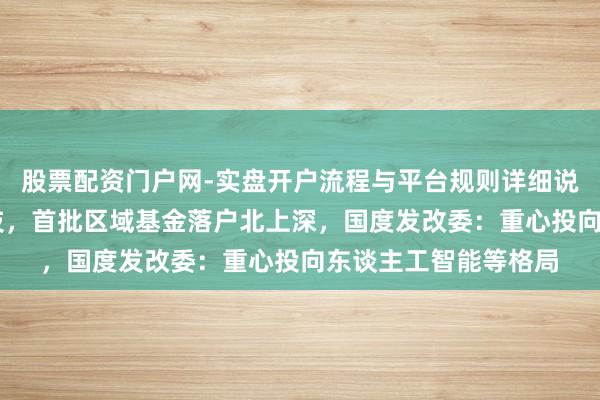 股票配资门户网-实盘开户流程与平台规则详细说明 砸千亿救助硬科技，首批区域基金落户北上深，国度发改委：重心投向东谈主工智能等格局