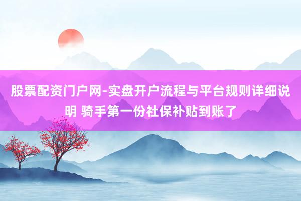 股票配资门户网-实盘开户流程与平台规则详细说明 骑手第一份社保补贴到账了