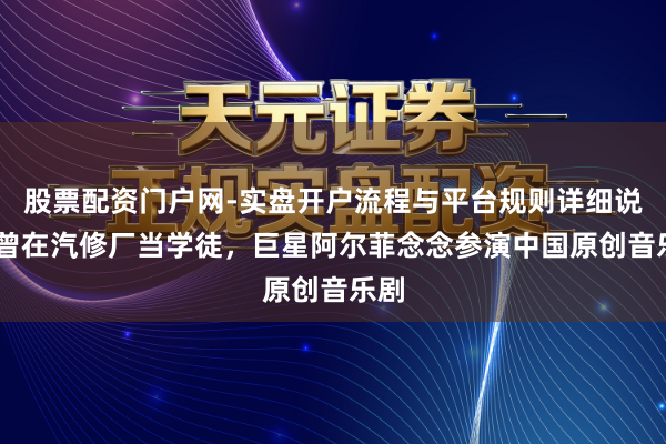 股票配资门户网-实盘开户流程与平台规则详细说明 曾在汽修厂当学徒，巨星阿尔菲念念参演中国原创音乐剧