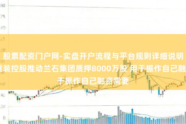 股票配资门户网-实盘开户流程与平台规则详细说明 兰石重装控股推动兰石集团质押8000万股 用于振作自己融资需要