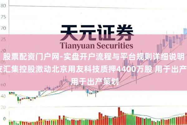 股票配资门户网-实盘开户流程与平台规则详细说明 用友汇集控股激动北京用友科技质押4400万股 用于出产策划