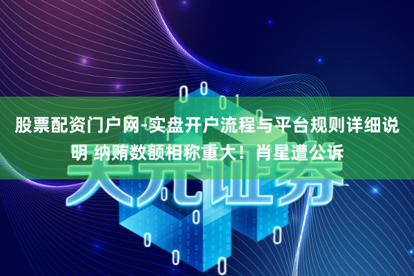 股票配资门户网-实盘开户流程与平台规则详细说明 纳贿数额相称重大！肖星遭公诉