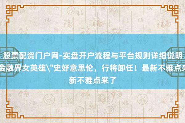 股票配资门户网-实盘开户流程与平台规则详细说明 ＂金融界女英雄＂史好意思伦，行将卸任！最新不雅点来了