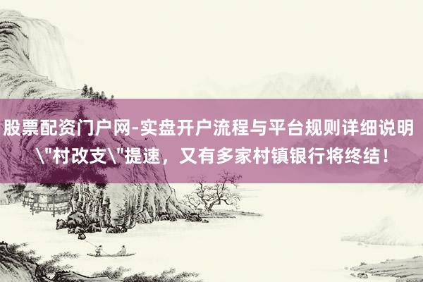 股票配资门户网-实盘开户流程与平台规则详细说明 ＂村改支＂提速，又有多家村镇银行将终结！
