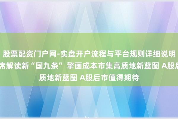 股票配资门户网-实盘开户流程与平台规则详细说明 六位券商首席解读新“国九条” 擎画成本市集高质地新蓝图 A股后市值得期待