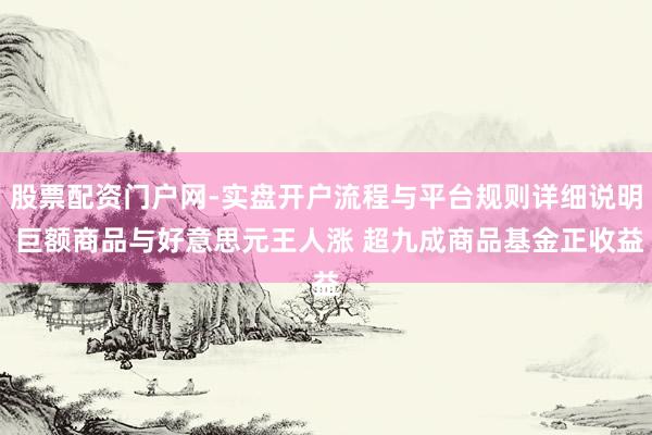 股票配资门户网-实盘开户流程与平台规则详细说明 巨额商品与好意思元王人涨 超九成商品基金正收益