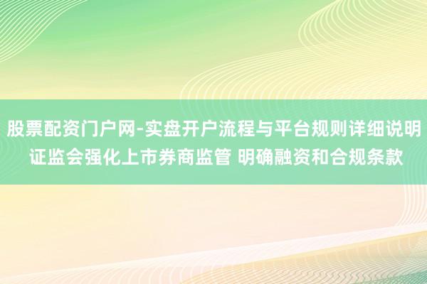 股票配资门户网-实盘开户流程与平台规则详细说明 证监会强化上市券商监管 明确融资和合规条款