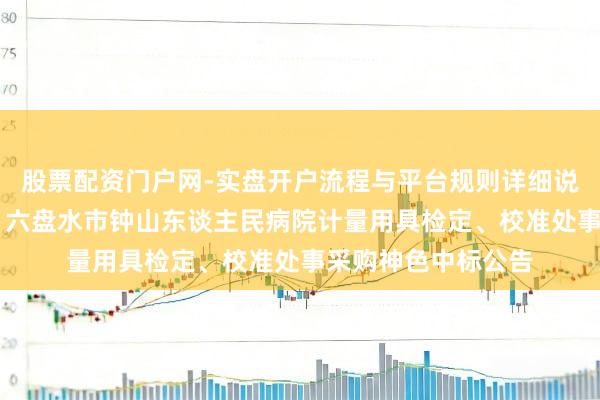 股票配资门户网-实盘开户流程与平台规则详细说明 天溯计量中标：六盘水市钟山东谈主民病院计量用具检定、校准处事采购神色中标公告