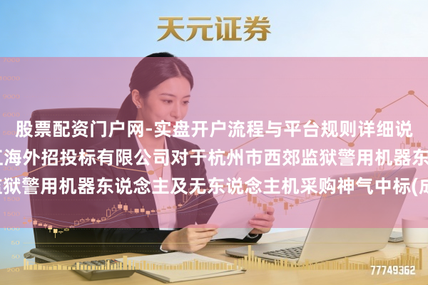 股票配资门户网-实盘开户流程与平台规则详细说明 申昊科技中标：浙江海外招投标有限公司对于杭州市西郊监狱警用机器东说念主及无东说念主机采购神气中标(成交)效果公告