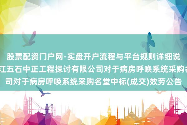 股票配资门户网-实盘开户流程与平台规则详细说明 亚华电子中标：浙江五石中正工程探讨有限公司对于病房呼唤系统采购名堂中标(成交)效劳公告