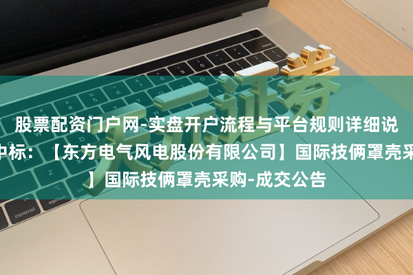 股票配资门户网-实盘开户流程与平台规则详细说明 常友科技中标：【东方电气风电股份有限公司】国际技俩罩壳采购-成交公告